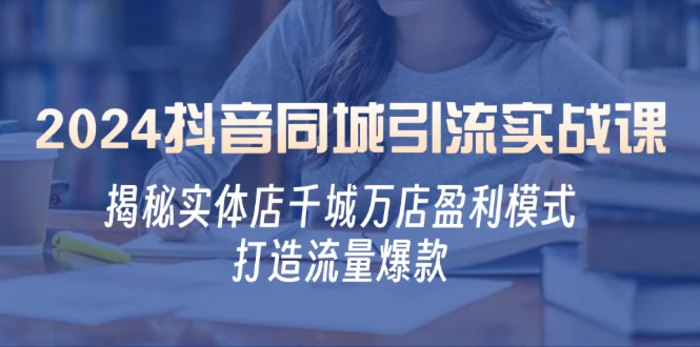 2024抖音同城引流实战课：揭秘实体店千城万店盈利模式，打造流量爆款-副业网