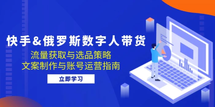 快手俄罗斯 数字人带货：流量获取与选品策略 文案制作与账号运营指南-副业网