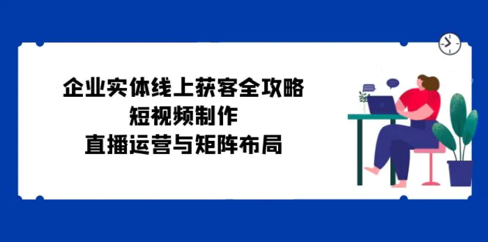 企业实体线上获客全攻略：短视频制作、直播运营与矩阵布局-副业网