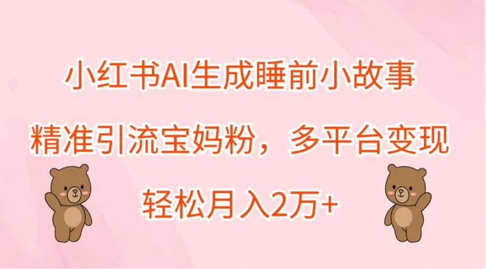 小红书AI生成睡前小故事，精准引流宝妈粉，多平台变现，轻松月入2万+-副业网