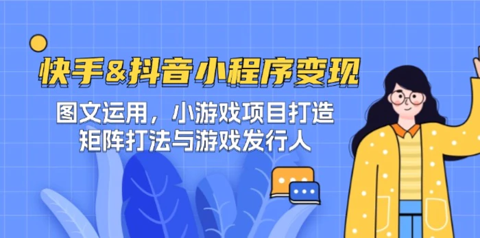 快手&抖音-小程序变现 图文运用/小游戏项目打造/矩阵打法与游戏发行人-副业网