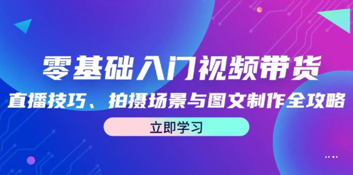 零基础入门视频带货：直播技巧、拍摄场景与图文制作全攻略-副业网
