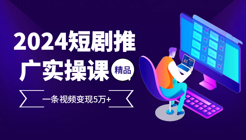 2024最火爆的项目短剧推广实操课，一条视频变现5万+【附软件工具】-副业网