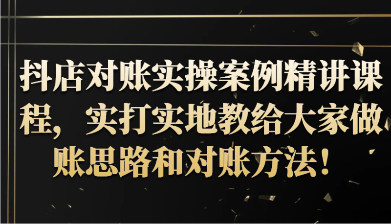 抖店对账实操案例精讲课程，实打实地教给大家做账思路和对账方法！-副业网