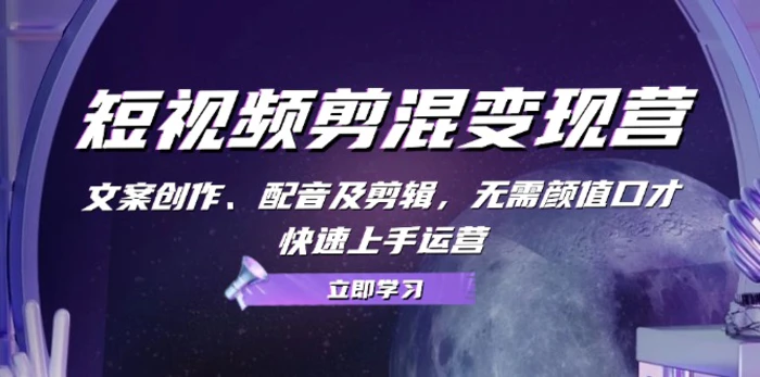 短视频剪混变现营：文案创作、配音及剪辑，无需颜值口才，快速上手运营-副业网