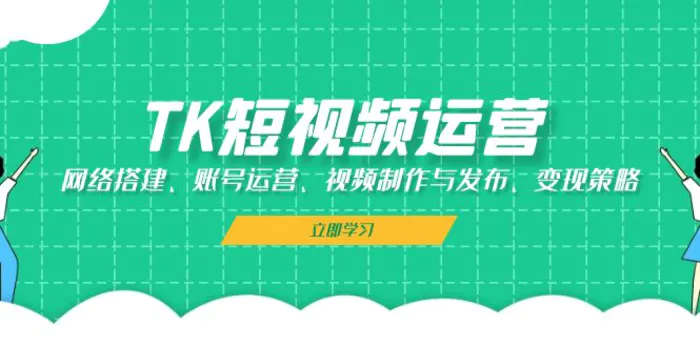 TK短视频运营：网络搭建、账号运营、视频制作与发布、变现策略-副业网