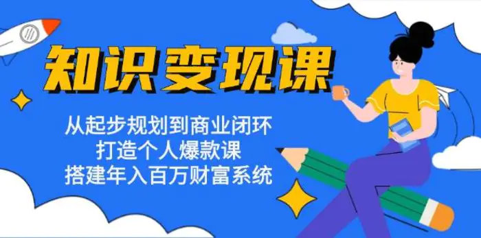知识变现课：从起步规划到商业闭环 打造个人爆款课 搭建年入百万财富系统-副业网