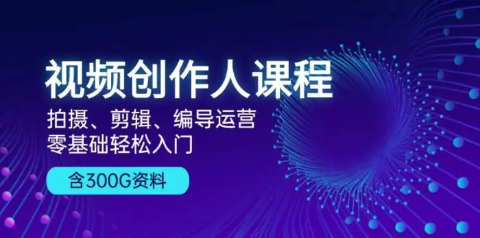 视频创作人课程：拍摄、剪辑、编导运营，零基础轻松入门，附300G资料-副业网