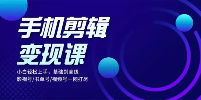 手机剪辑变现课：小白轻松上手，基础到高级 影视号/书单号/视频号一网打尽-副业网