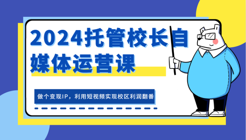 2024托管校长自媒体运营课，做个变现IP，利用短视频实现校区利润翻番-副业网