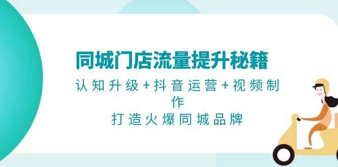同城门店流量提升秘籍：认知升级+抖音运营+视频制作，打造火爆同城品牌-副业网
