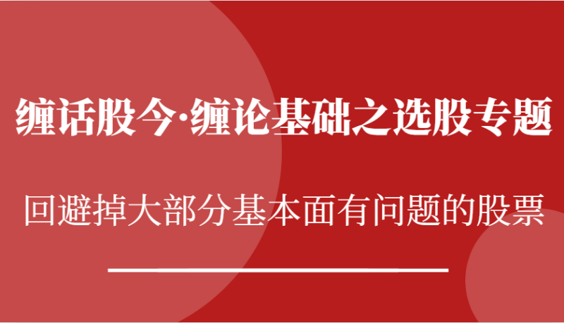 缠话股今·缠论基础之选股专题：回避掉大部分基本面有问题的股票-副业网