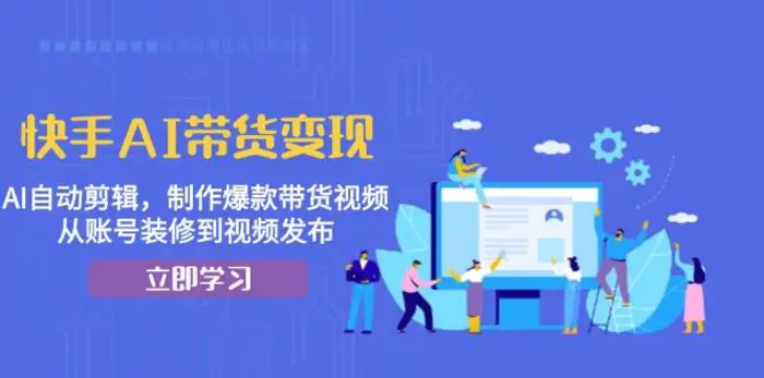 快手AI带货变现：AI自动剪辑，制作爆款带货视频，从账号装修到视频发布-副业网