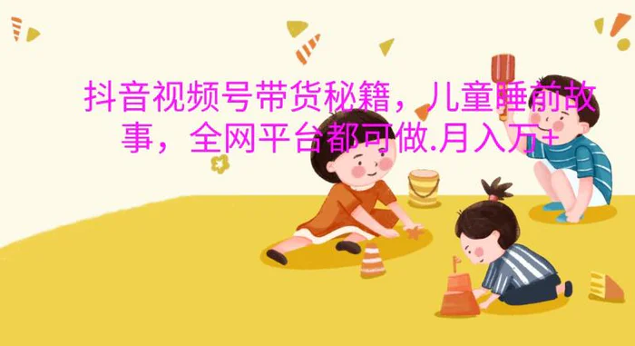 抖音视频号带货秘籍，儿童睡前故事，全网平台都可做.月入万+-副业网