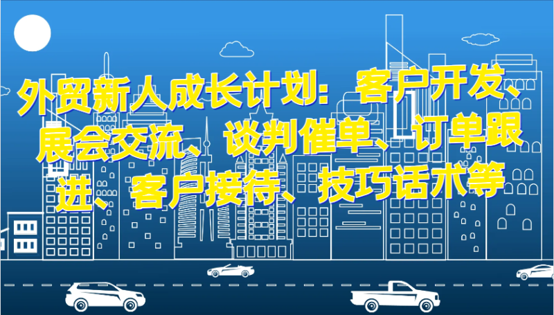 外贸新人成长计划：客户开发、展会交流、谈判催单、订单跟进、客户接待、技巧话术等-副业网