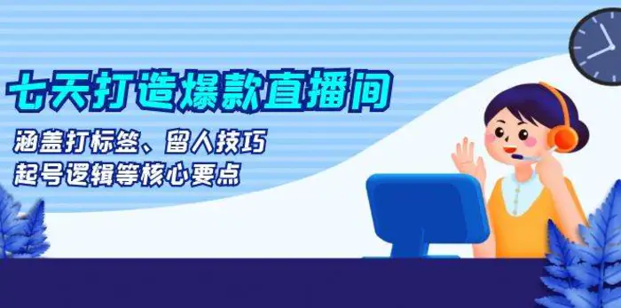七天打造爆款直播间：涵盖打标签、留人技巧、起号逻辑等核心要点-副业网