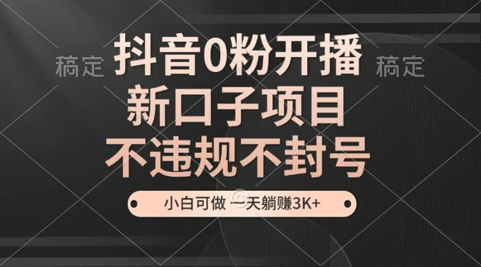 抖音0粉开播，新口子，不违规不封号， 小白可做，一天躺赚3k+-副业网