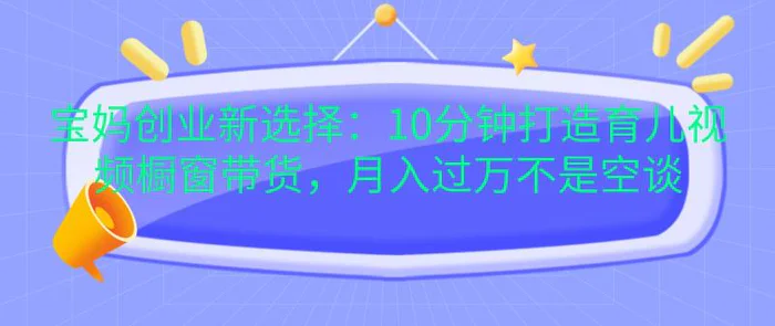 宝妈创业新选择：10分钟打造育儿视频橱窗带货，月入过万不是空谈-副业网