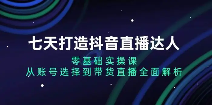 七天打造抖音直播达人：零基础实操课，从账号选择到带货直播全面解析-副业网