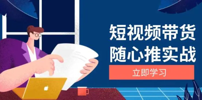 短视频带货随心推实战：涵盖选品到放量，详解涨粉、口碑分提升与广告逻辑-副业网