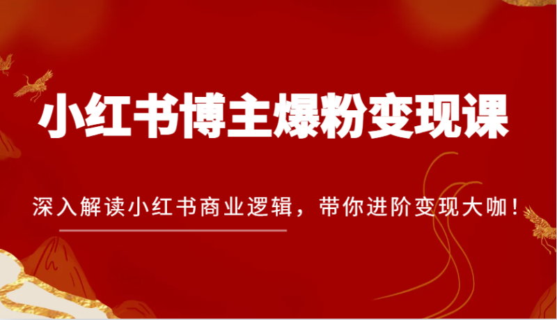 小红书博主爆粉变现课，深入解读小红书商业逻辑，带你进阶变现大咖！-副业网
