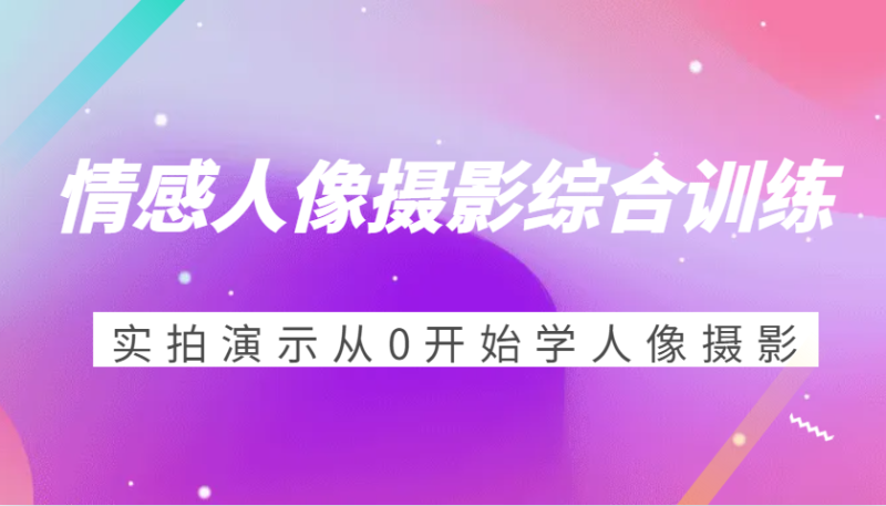 情感人像摄影综合训练，实拍演示从0开始学人像摄影（24节）-副业网