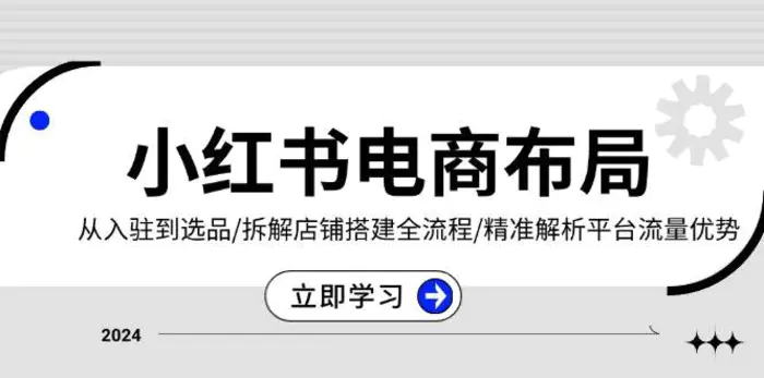 小红书电商布局：从入驻到选品/拆解店铺搭建全流程/精准解析平台流量优势-副业网