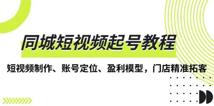 同城短视频起号教程，短视频制作、账号定位、盈利模型，门店精准拓客-副业网
