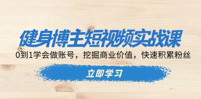 健身博主短视频实战课：0到1学会做账号，挖掘商业价值，快速积累粉丝-副业网