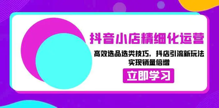抖音小店精细化运营：高效选品选类技巧，抖店引流新玩法，实现销量倍增-副业网