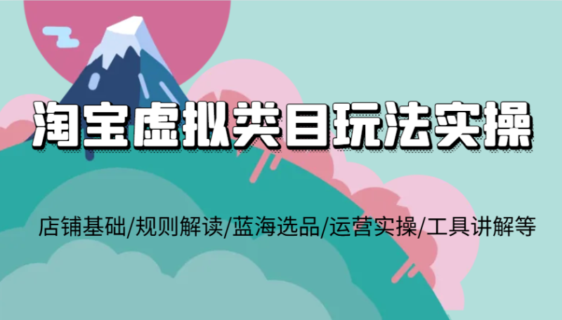 淘宝虚拟类目玩法实操，店铺基础/规则解读/蓝海选品/运营实操/工具讲解等-副业网