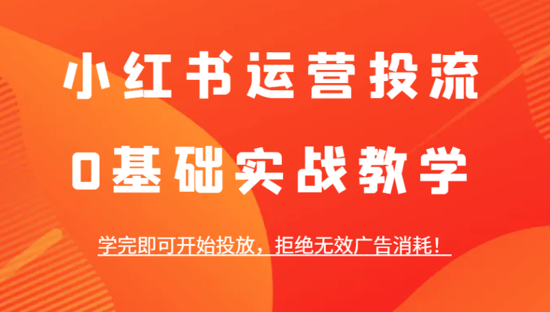小红书运营投流，0基础实战教学，学完即可开始投放，拒绝无效广告消耗！-副业网