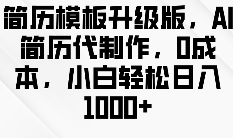 简历模板升级版，AI简历代制作，0成本，小白轻松日入1000+-副业网