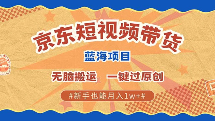 京东短视频带货 2025新风口 批量搬运 单号月入过万 上不封顶-副业网