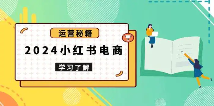 2024小红书电商教程，从入门到实战，教你有效打造爆款店铺，掌握选品技巧-副业网