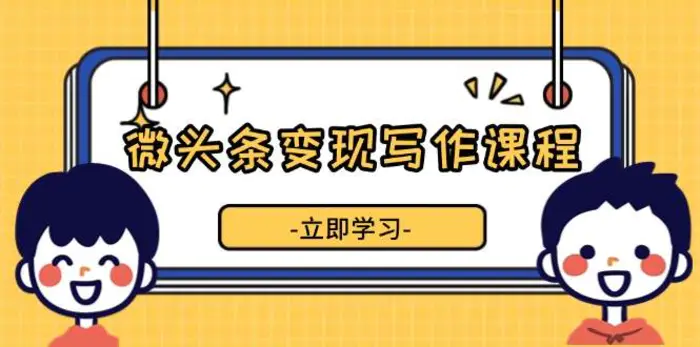 微头条变现写作课程，掌握流量变现技巧，提升微头条质量，实现收益增长-副业网