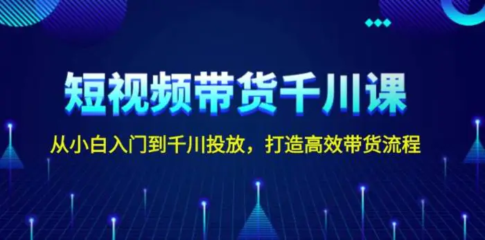 短视频带货千川课，从小白入门到千川投放，打造高效带货流程-副业网