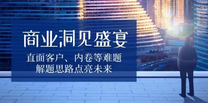 商业洞见盛宴，直面客户、内卷等难题，解题思路点亮未来-副业网