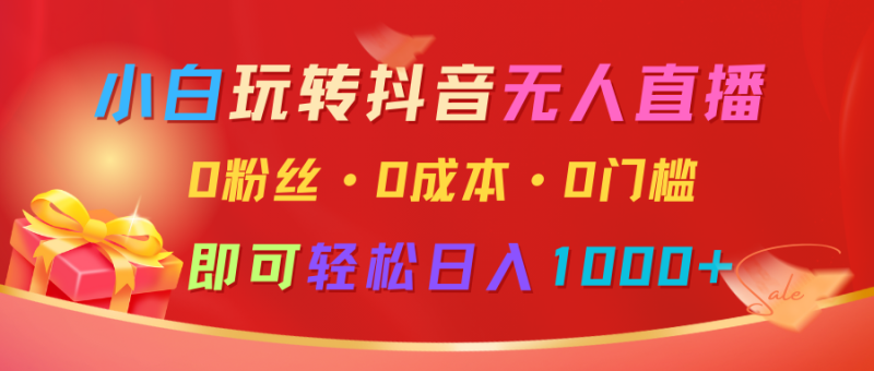 小白玩转抖音无人直播，0粉丝、0成本、0门槛，轻松日入1000+-副业网