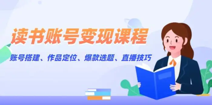 读书账号变现课程：账号搭建、作品定位、爆款选题、直播技巧-副业网