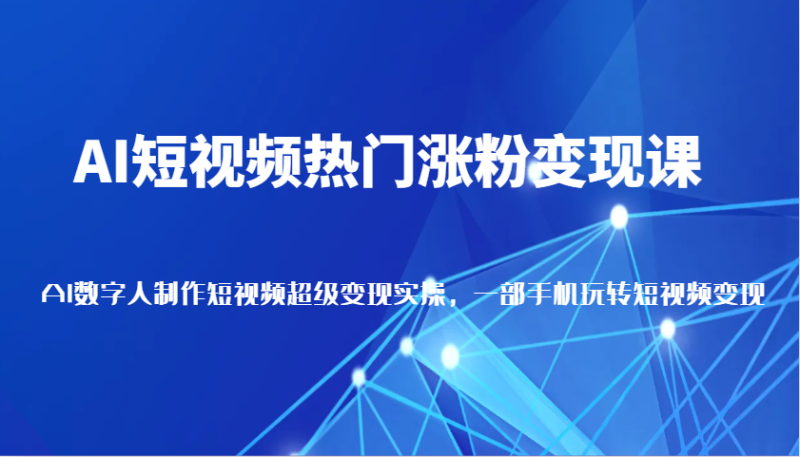 AI短视频热门涨粉变现课，AI数字人制作短视频超级变现实操，一部手机玩转短视频变现-副业网
