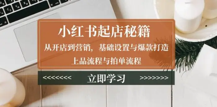 小红书起店秘籍：从开店到营销，基础设置与爆款打造、上品流程与拍单流程-副业网