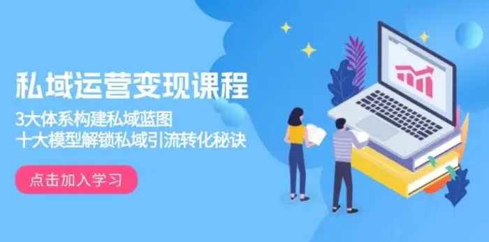 私域运营变现课程，3大体系构建私域蓝图，十大模型解锁私域引流转化秘诀-副业网