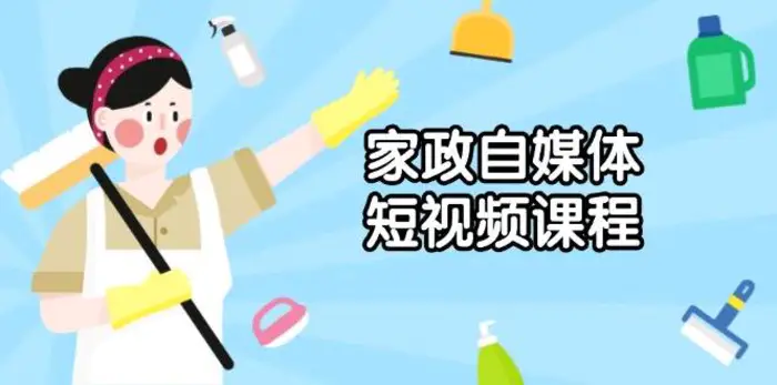 家政自媒体短视频课程：从内容到发布，解析拍摄与剪辑技巧，打造爆款视频-副业网