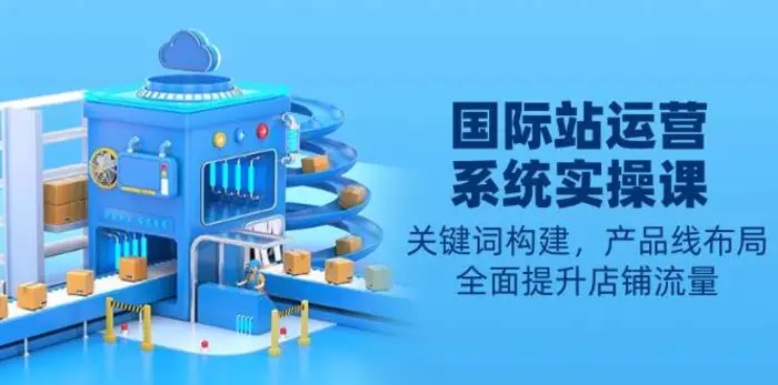 国际站运营系统实操课：关键词构建，产品线布局，全面提升店铺流量-副业网