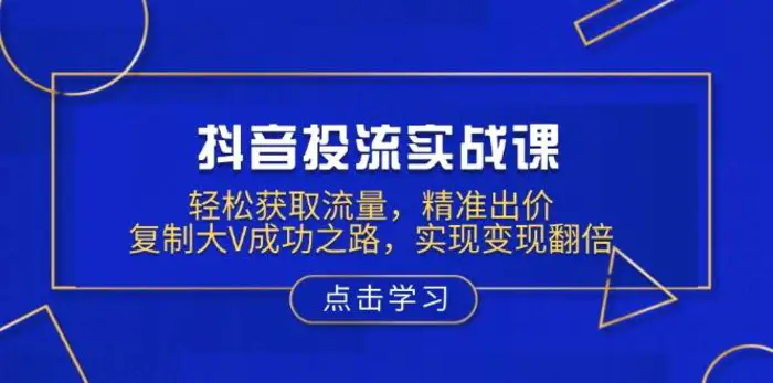 抖音投流实战课，轻松获取流量，精准出价，复制大V成功之路，实现变现翻倍-副业网