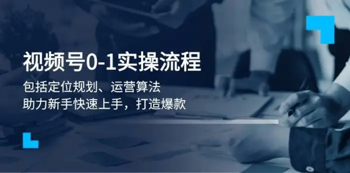 视频号0-1实战流程，包括定位规划、运营算法，助力新手快速上手，打造爆款-副业网