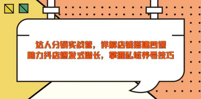 达人分销实战营，店铺搭建四课，助力抖店爆发式增长，掌握私域养号技巧-副业网