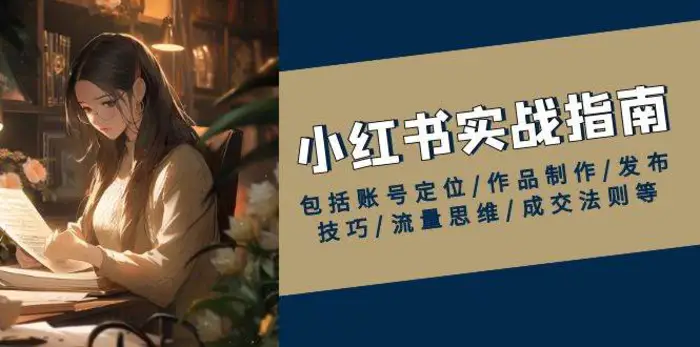 小红书实战指南，包括账号定位/作品制作/发布技巧/流量思维/成交法则等-副业网