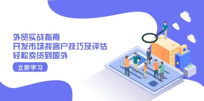 外贸实战指南：开发市场找客户技巧及评估，轻松卖货到国外-副业网